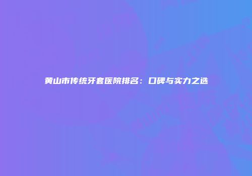 黄山市传统牙套医院排名：口碑与实力之选