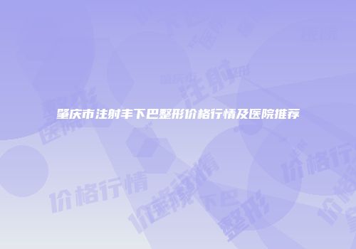 肇庆市注射丰下巴整形价格行情及医院推荐