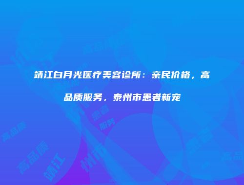 靖江白月光医疗美容诊所：亲民价格，高品质服务，泰州市患者新宠