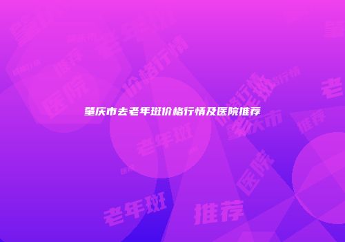 肇庆市去老年斑价格行情及医院推荐