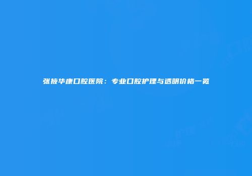张掖华康口腔医院：专业口腔护理与透明价格一览