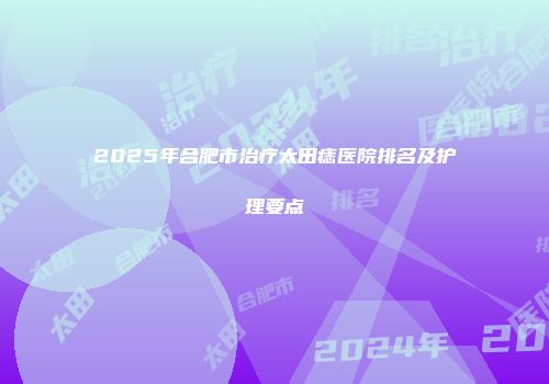2025年合肥市治疗太田痣医院排名及护理要点