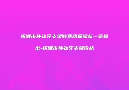 抚顺市纯钛牙支架收费明细崭新一览爆出-抚顺市纯钛牙支架价格
