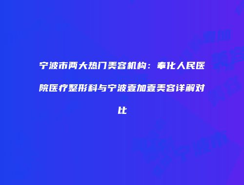 宁波市两大热门美容机构：奉化人民医院医疗整形科与宁波壹加壹美容详解对比