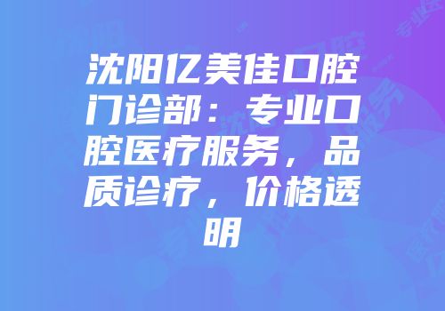 沈阳亿美佳口腔门诊部：专业口腔医疗服务，品质诊疗，价格透明