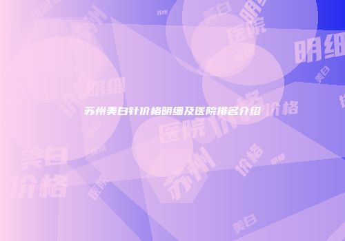 苏州美白针价格明细及医院排名介绍