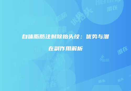 自体脂肪注射除抬头纹：优势与潜在副作用解析