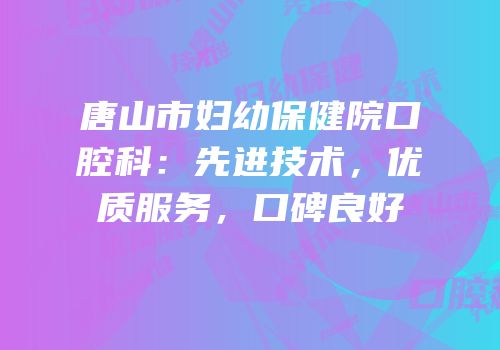 唐山市妇幼保健院口腔科：先进技术，优质服务，口碑良好