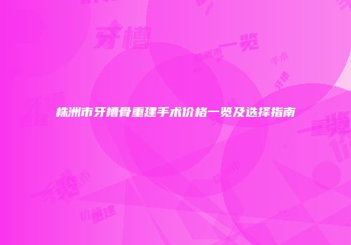 株洲市牙槽骨重建手术价格一览及选择指南