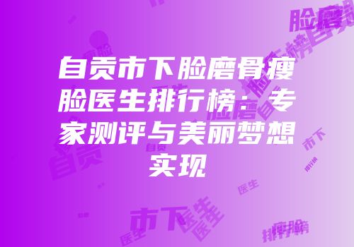 自贡市下脸磨骨瘦脸医生排行榜：专家测评与美丽梦想实现