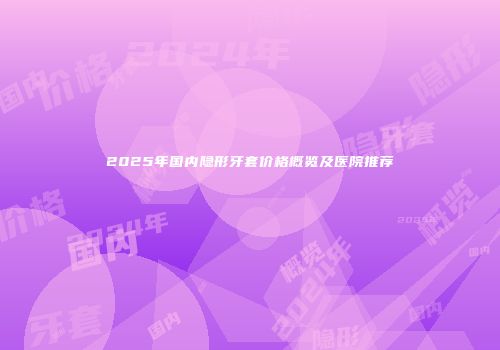 2025年国内隐形牙套价格概览及医院推荐