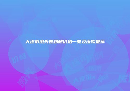 大连市激光去粉刺价格一览及医院推荐
