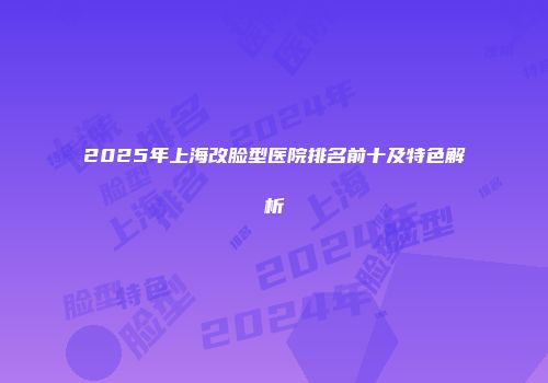 2025年上海改脸型医院排名前十及特色解析