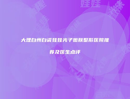 大理白州白瓷娃娃光子嫩肤整形医院推荐及医生点评