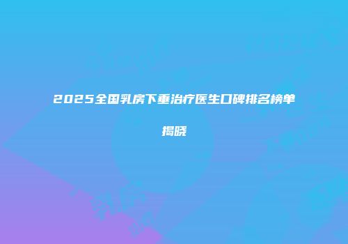 2025全国乳房下垂治疗医生口碑排名榜单揭晓