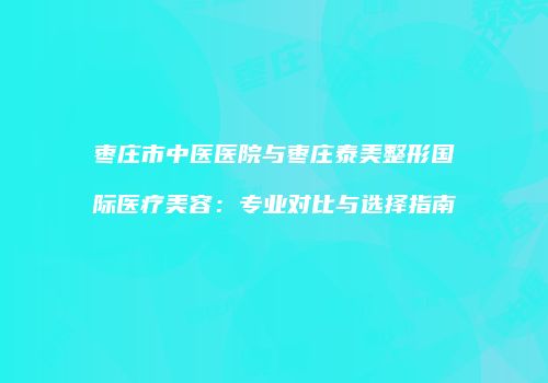 枣庄市中医医院与枣庄泰美整形国际医疗美容：专业对比与选择指南
