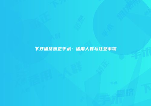 下牙拥挤矫正手术：适用人群与注意事项