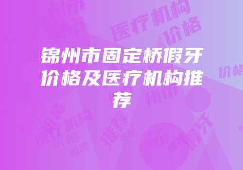 锦州市固定桥假牙价格及医疗机构推荐