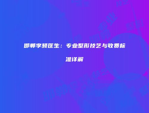 邯郸李频医生：专业整形技艺与收费标准详解