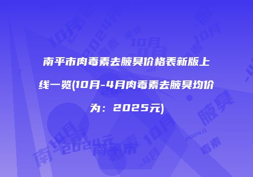 南平市肉毒素去腋臭价格表新版上线一览(10月-4月肉毒素去腋臭均价为：2025元)
