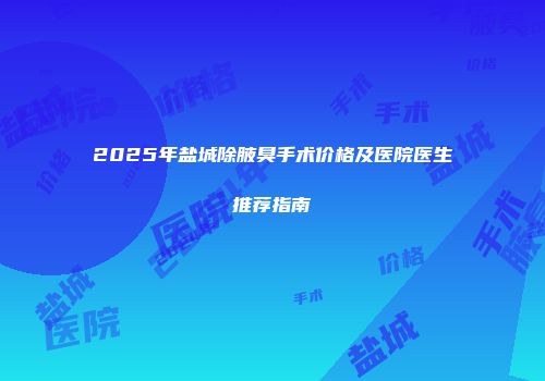 2025年盐城除腋臭手术价格及医院医生推荐指南