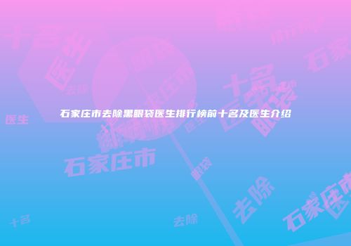 石家庄市去除黑眼袋医生排行榜前十名及医生介绍