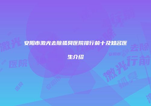 安阳市激光去除狐臭医院排行前十及知名医生介绍