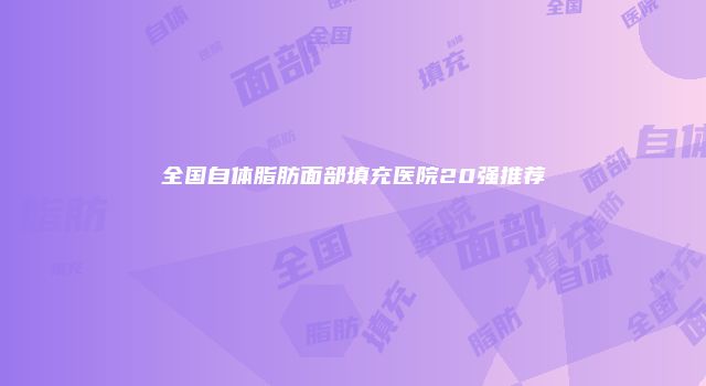 全国自体脂肪面部填充医院20强推荐