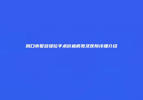 周口市整容提拉手术价格概览及医院详细介绍