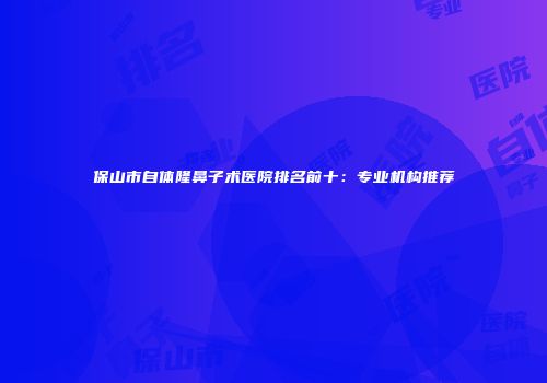 保山市自体隆鼻子术医院排名前十：专业机构推荐