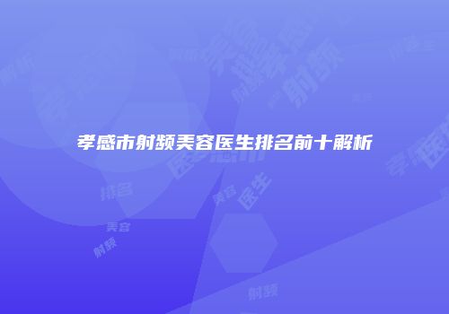 孝感市射频美容医生排名前十解析