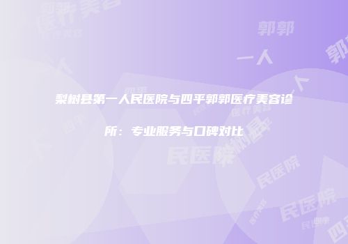 梨树县第一人民医院与四平郭郭医疗美容诊所：专业服务与口碑对比