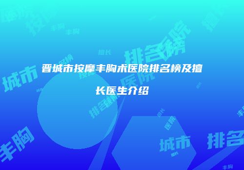 晋城市按摩丰胸术医院排名榜及擅长医生介绍