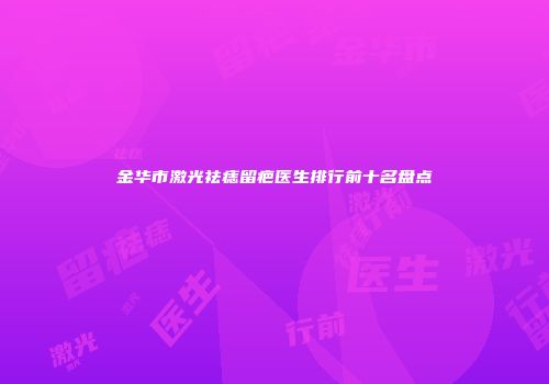金华市激光祛痣留疤医生排行前十名盘点