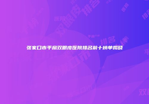 张家口市平扇双眼皮医院排名前十榜单揭晓