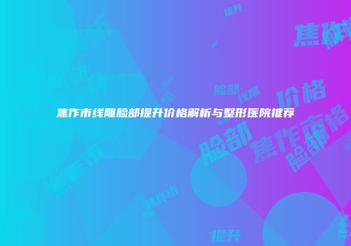 焦作市线雕脸部提升价格解析与整形医院推荐