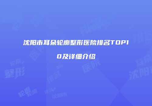 沈阳市耳朵轮廓整形医院排名TOP10及详细介绍