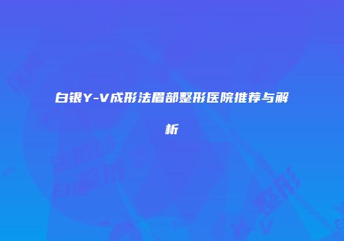 白银Y-V成形法眉部整形医院推荐与解析