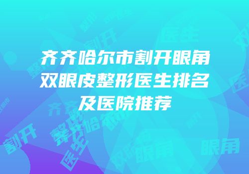 齐齐哈尔市割开眼角双眼皮整形医生排名及医院推荐