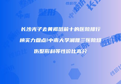 长沙光子去黄褐斑前十的医院排行榜实力盘点!中南大学湘雅三医院烧伤整形科等性价比高分