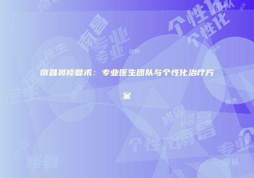 南昌鼻修复术：专业医生团队与个性化治疗方案