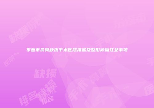 东营市鼻翼缺损手术医院排名及整形修复注意事项