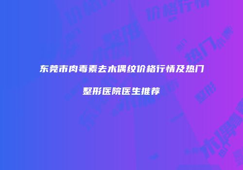 东莞市肉毒素去木偶纹价格行情及热门整形医院医生推荐