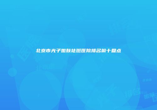 北京市光子嫩肤祛斑医院排名前十盘点