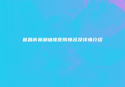 宜昌市鼻部植皮医院排名及详情介绍
