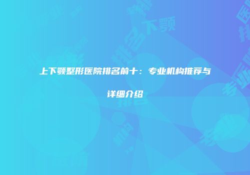 上下颚整形医院排名前十：专业机构推荐与详细介绍