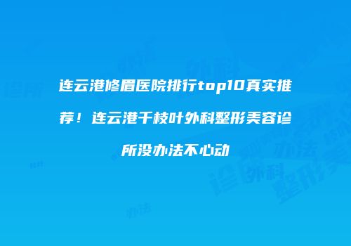 连云港修眉医院排行top10真实推荐！连云港千枝叶外科整形美容诊所没办法不心动
