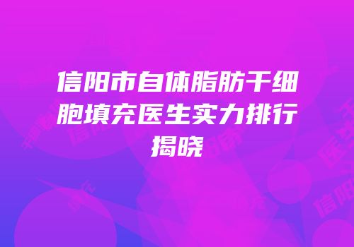 信阳市自体脂肪干细胞填充医生实力排行揭晓