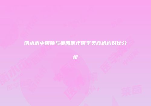 衡水市中医院与莱茵医疗医学美容机构对比分析