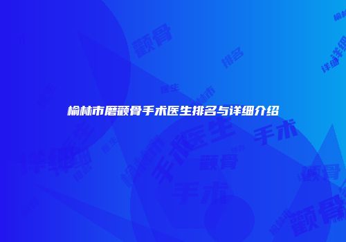榆林市磨颧骨手术医生排名与详细介绍